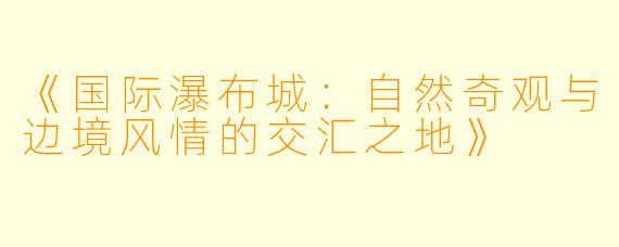 《国际瀑布城：自然奇观与边境风情的交汇之地》