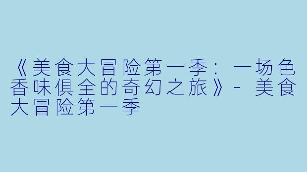 《美食大冒险第一季：一场色香味俱全的奇幻之旅》-美食大冒险第一季