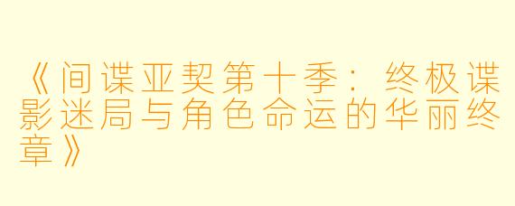 《间谍亚契第十季：终极谍影迷局与角色命运的华丽终章》
