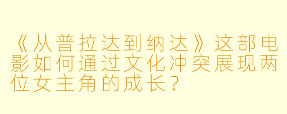 《从普拉达到纳达》这部电影如何通过文化冲突展现两位女主角的成长？