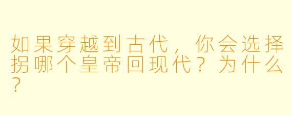 如果穿越到古代,你会选择拐哪个皇帝回现代?为什么?