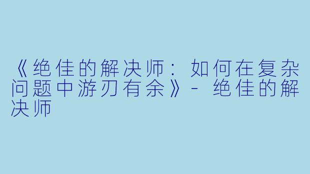 《绝佳的解决师：如何在复杂问题中游刃有余》-绝佳的解决师