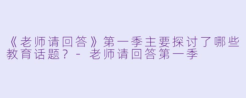 《老师请回答》第一季主要探讨了哪些教育话题?