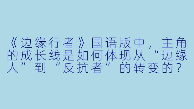 《边缘行者》国语版中，主角的成长线是如何体现从“边缘人”到“反抗者”的转变的？-边缘行者（国语）