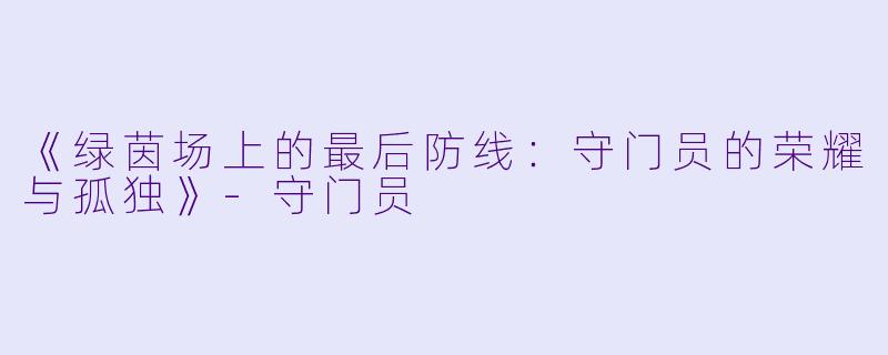 《绿茵场上的最后防线:守门员的荣耀与孤独》