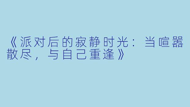 《派对后的寂静时光：当喧嚣散尽，与自己重逢》