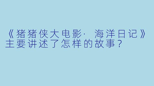 《猪猪侠大电影·海洋日记》主要讲述了怎样的故事?