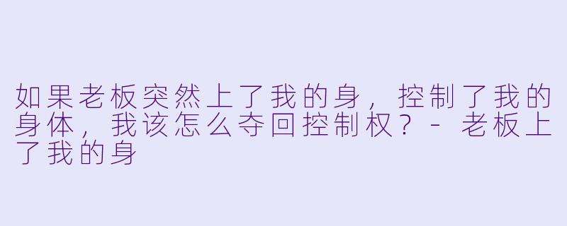 如果老板突然上了我的身，控制了我的身体，我该怎么夺回控制权？-老板上了我的身