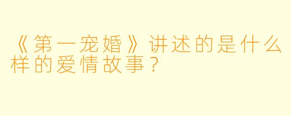 《第一宠婚》讲述的是什么样的爱情故事?