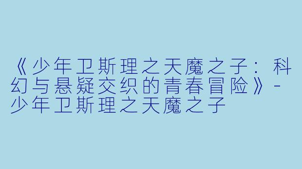 《少年卫斯理之天魔之子：科幻与悬疑交织的青春冒险》-少年卫斯理之天魔之子