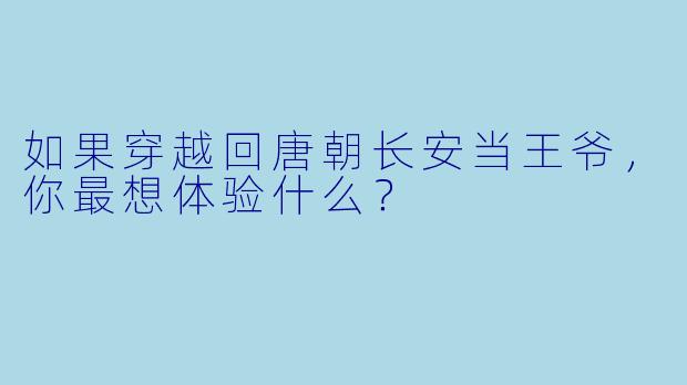 如果穿越回唐朝长安当王爷,你最想体验什么?