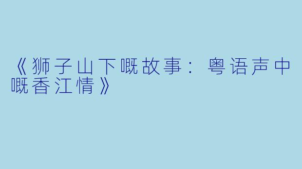 《狮子山下嘅故事：粤语声中嘅香江情》