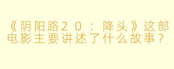 《阴阳路20:降头》这部电影主要讲述了什么故事?