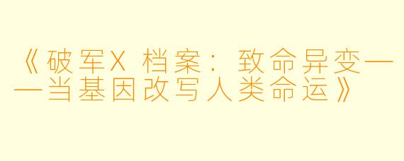 《破军X档案：致命异变——当基因改写人类命运》