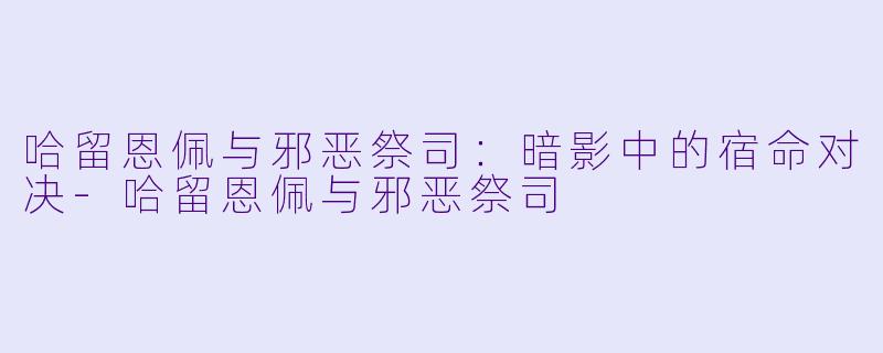 哈留恩佩与邪恶祭司：暗影中的宿命对决-哈留恩佩与邪恶祭司