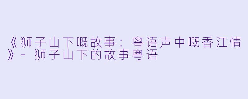 《狮子山下嘅故事：粤语声中嘅香江情》-狮子山下的故事粤语