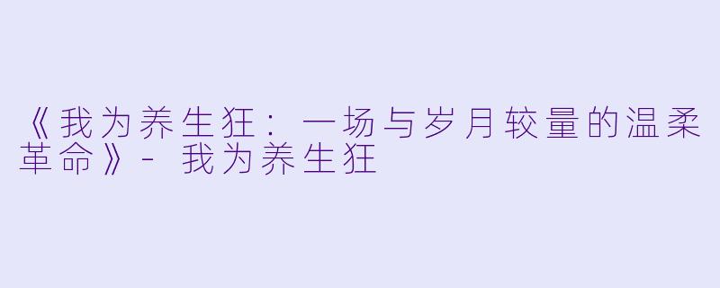 《我为养生狂：一场与岁月较量的温柔革命》-我为养生狂