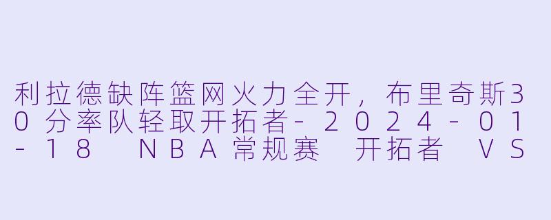 利拉德缺阵篮网火力全开,布里奇斯30分率队轻取开拓者