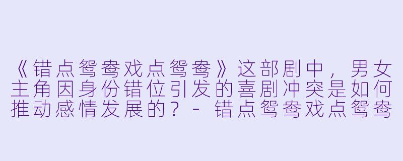 《错点鸳鸯戏点鸳鸯》这部剧中,男女主角因身份错位引发的喜剧冲突是如何推动感情发展的?
