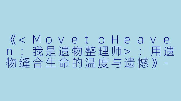 《<MovetoHeaven：我是遗物整理师>：用遗物缝合生命的温度与遗憾》-Move to Heaven：我是遗物整理师