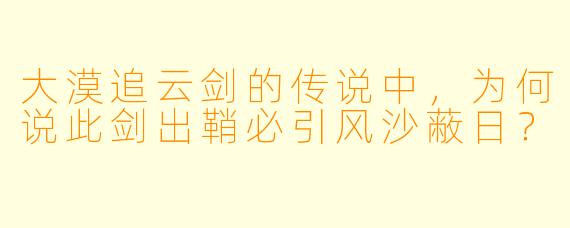 大漠追云剑的传说中,为何说此剑出鞘必引风沙蔽日?