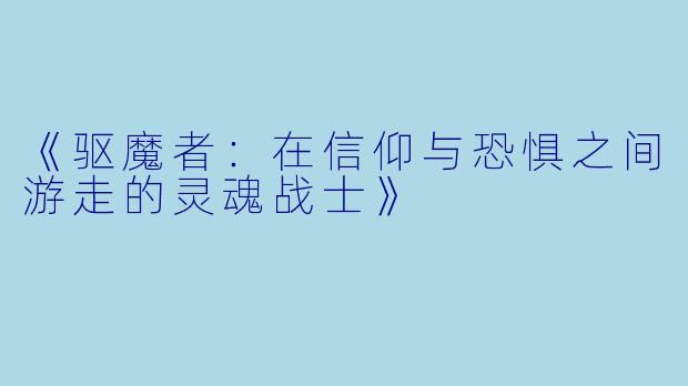 《驱魔者:在信仰与恐惧之间游走的灵魂战士》