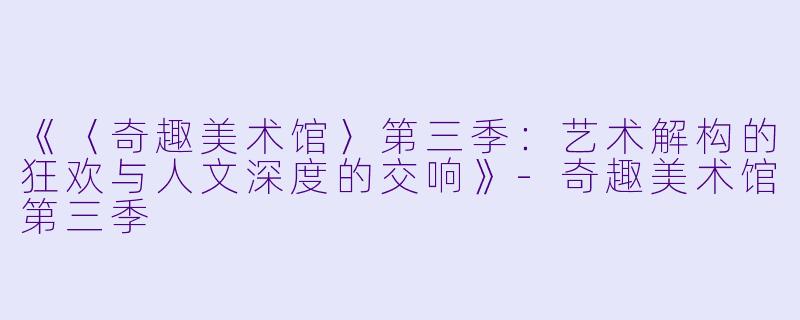 《〈奇趣美术馆〉第三季：艺术解构的狂欢与人文深度的交响》-奇趣美术馆第三季