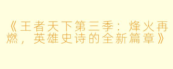 《王者天下第三季：烽火再燃，英雄史诗的全新篇章》