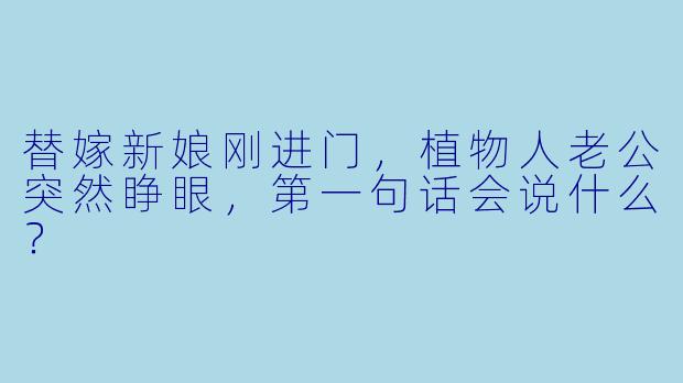 替嫁新娘刚进门，植物人老公突然睁眼，第一句话会说什么？