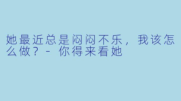 她最近总是闷闷不乐，我该怎么做？