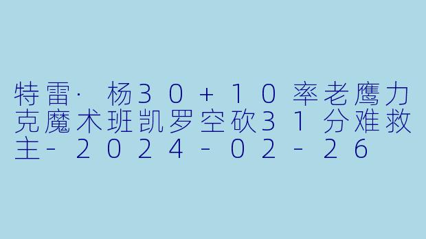 特雷·杨30+10率老鹰力克魔术班凯罗空砍31分难救主-2024-02-26 NBA常规赛 老鹰 VS 魔术