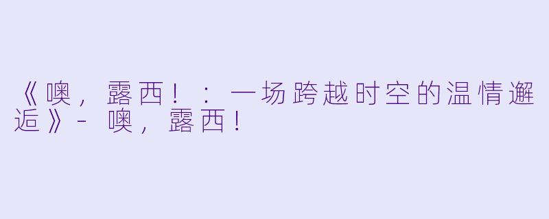 《噢,露西!:一场跨越时空的温情邂逅》