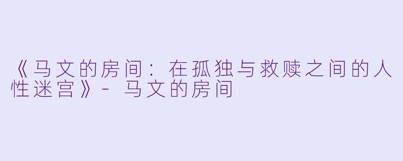 《马文的房间：在孤独与救赎之间的人性迷宫》-马文的房间