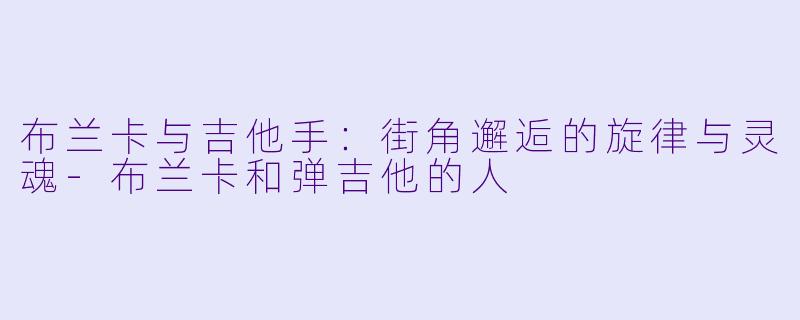布兰卡与吉他手:街角邂逅的旋律与灵魂