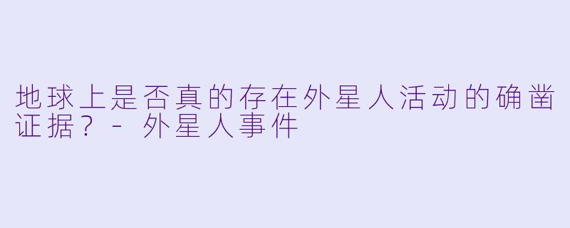 地球上是否真的存在外星人活动的确凿证据？-外星人事件