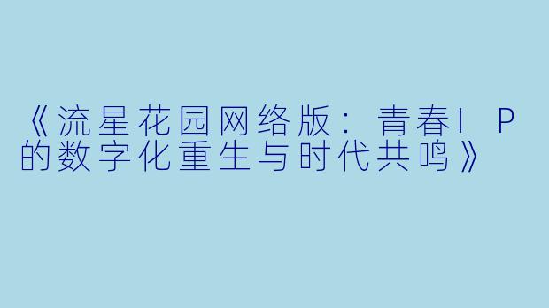 《流星花园网络版：青春IP的数字化重生与时代共鸣》