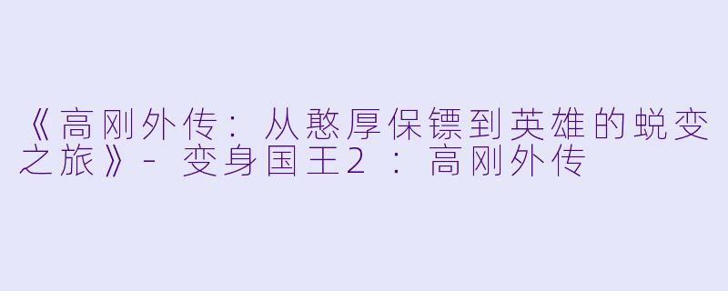 《高刚外传：从憨厚保镖到英雄的蜕变之旅》-变身国王2：高刚外传
