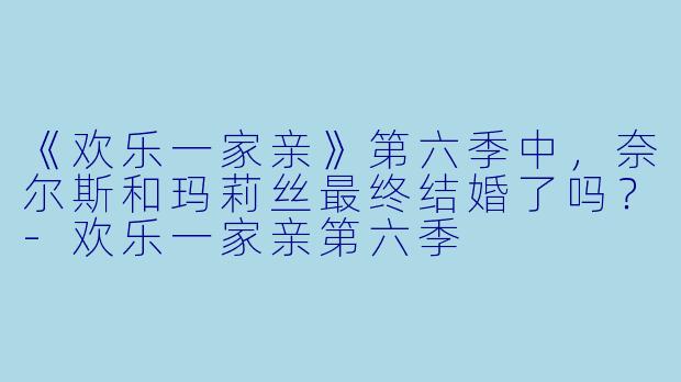 《欢乐一家亲》第六季中，奈尔斯和玛莉丝最终结婚了吗？