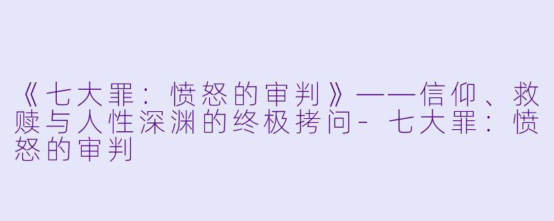 《七大罪：愤怒的审判》——信仰、救赎与人性深渊的终极拷问-七大罪：愤怒的审判