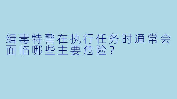 缉毒特警在执行任务时通常会面临哪些主要危险？