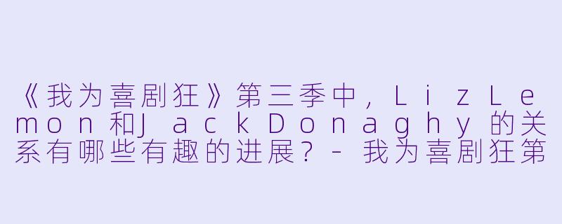 《我为喜剧狂》第三季中,LizLemon和JackDonaghy的关系有哪些有趣的进展?