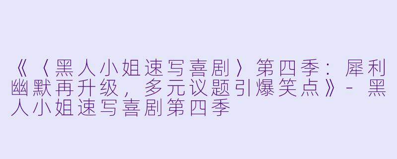 《〈黑人小姐速写喜剧〉第四季：犀利幽默再升级，多元议题引爆笑点》-黑人小姐速写喜剧第四季