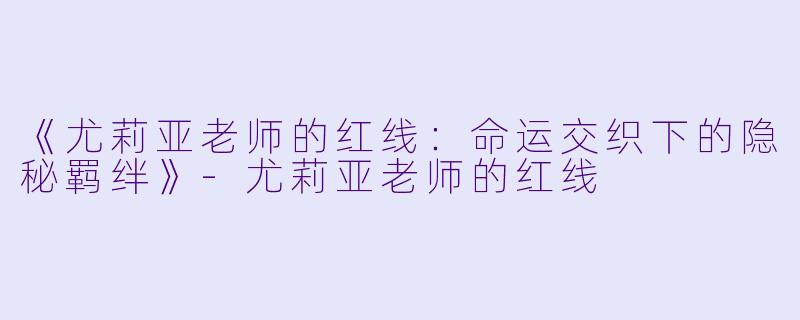 《尤莉亚老师的红线：命运交织下的隐秘羁绊》-尤莉亚老师的红线