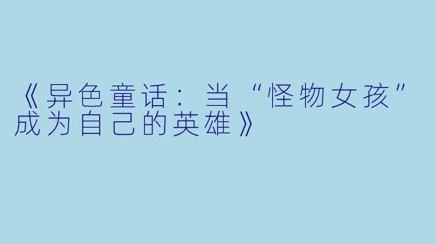 《异色童话：当“怪物女孩”成为自己的英雄》