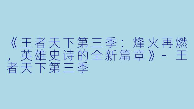 《王者天下第三季:烽火再燃,英雄史诗的全新篇章》