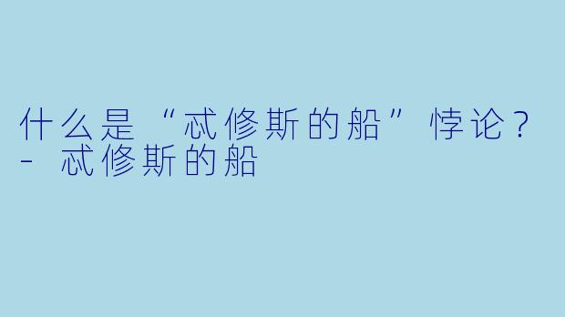 什么是“忒修斯的船”悖论?