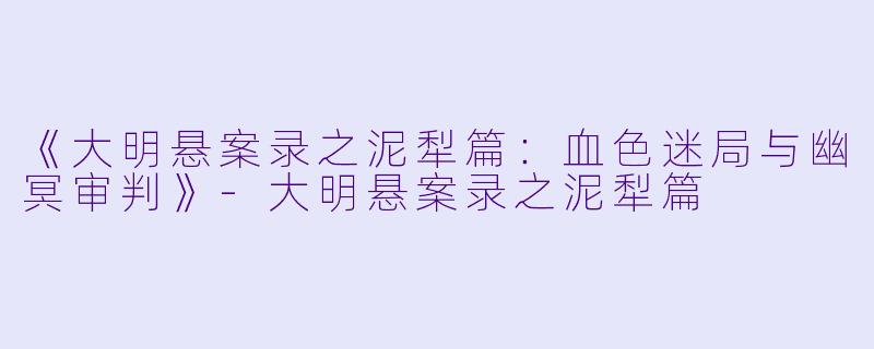 《大明悬案录之泥犁篇：血色迷局与幽冥审判》-大明悬案录之泥犁篇
