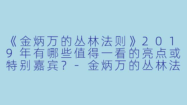 《金炳万的丛林法则》2019年有哪些值得一看的亮点或特别嘉宾?