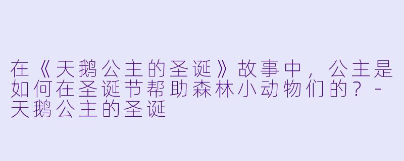 在《天鹅公主的圣诞》故事中,公主是如何在圣诞节帮助森林小动物们的?