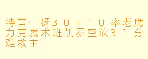 特雷·杨30+10率老鹰力克魔术班凯罗空砍31分难救主